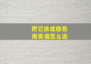 把它涂成棕色 用英语怎么说